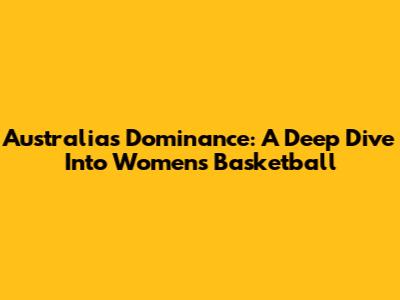 Australia's Dominance: A Deep Dive Into Women's Basketball