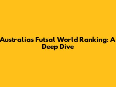 Australia's Futsal World Ranking: A Deep Dive