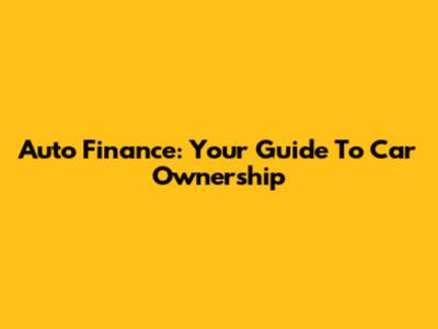 Auto Finance: Your Guide To Car Ownership