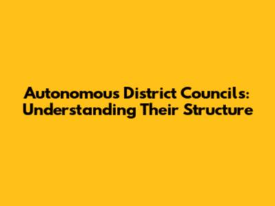 Autonomous District Councils: Understanding Their Structure