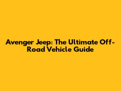 Avenger Jeep: The Ultimate Off-Road Vehicle Guide