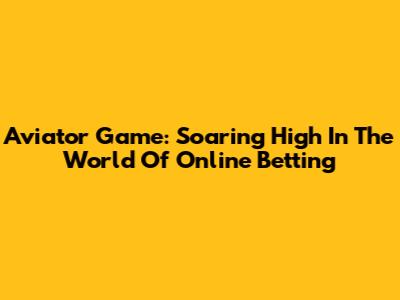 Aviator Game: Soaring High In The World Of Online Betting