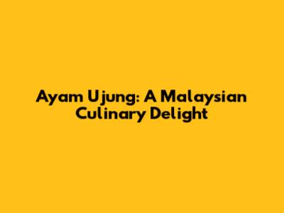 Ayam Ujung: A Malaysian Culinary Delight