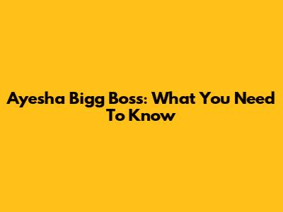 Ayesha Bigg Boss: What You Need To Know