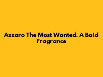 Azzaro The Most Wanted: A Bold Fragrance