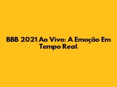 BBB 2021 Ao Vivo: A Emoção Em Tempo Real