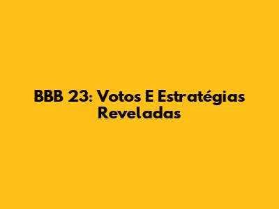 BBB 23: Votos E Estratégias Reveladas