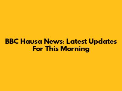 BBC Hausa News: Latest Updates For This Morning