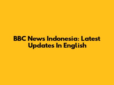 BBC News Indonesia: Latest Updates In English