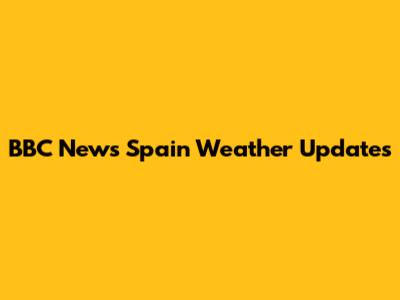 BBC News Spain Weather Updates