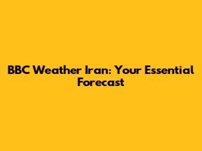 BBC Weather Iran: Your Essential Forecast