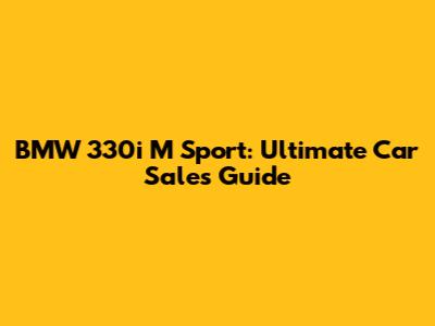 BMW 330i M Sport: Ultimate Car Sales Guide