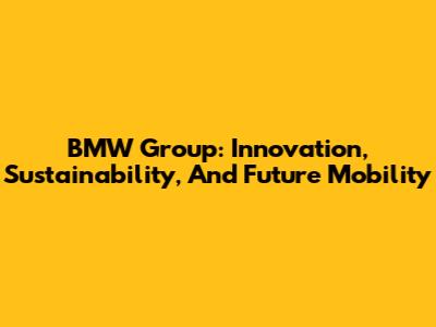 BMW Group: Innovation, Sustainability, And Future Mobility
