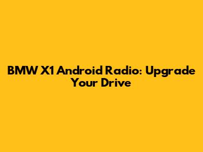 BMW X1 Android Radio: Upgrade Your Drive
