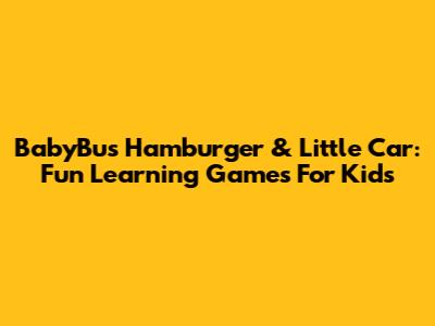 BabyBus Hamburger & Little Car: Fun Learning Games For Kids