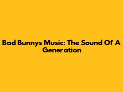 Bad Bunny's Music: The Sound Of A Generation