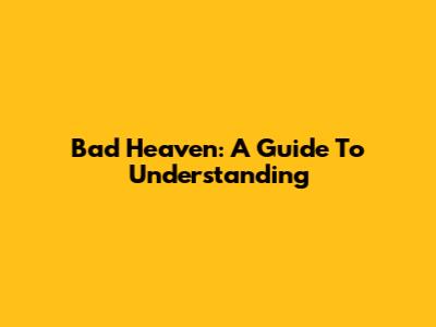 Bad Heaven: A Guide To Understanding