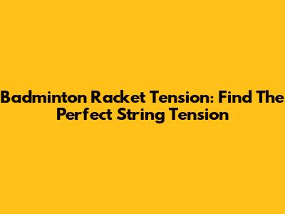 Badminton Racket Tension: Find The Perfect String Tension
