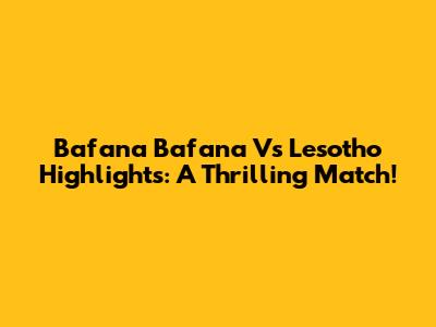 Bafana Bafana Vs Lesotho Highlights: A Thrilling Match!