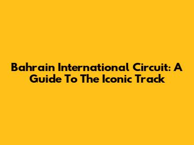 Bahrain International Circuit: A Guide To The Iconic Track