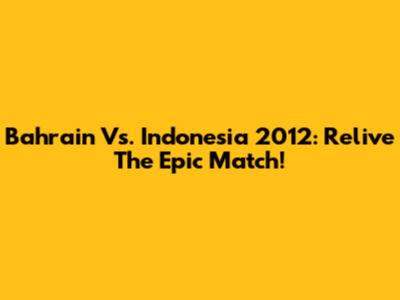 Bahrain Vs. Indonesia 2012: Relive The Epic Match!