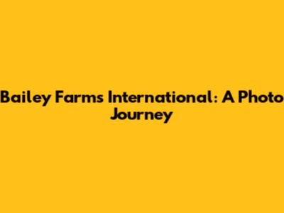 Bailey Farms International: A Photo Journey