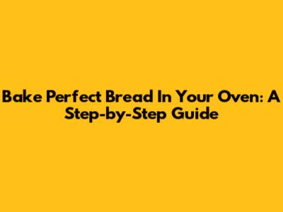 Bake Perfect Bread In Your Oven: A Step-by-Step Guide