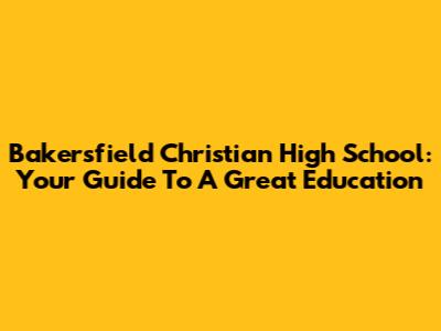 Bakersfield Christian High School: Your Guide To A Great Education
