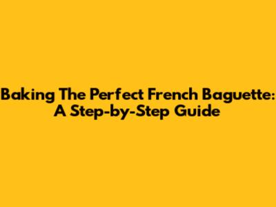 Baking The Perfect French Baguette: A Step-by-Step Guide