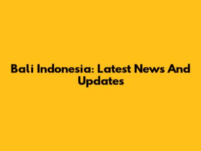 Bali Indonesia: Latest News And Updates