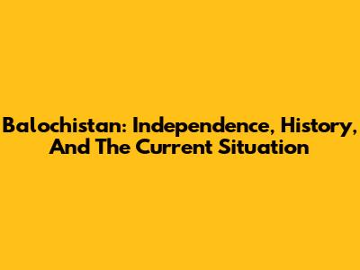 Balochistan: Independence, History, And The Current Situation
