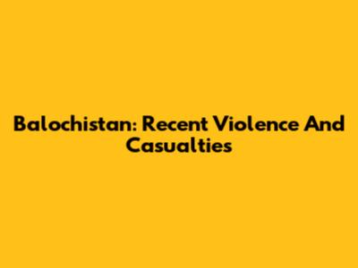 Balochistan: Recent Violence And Casualties