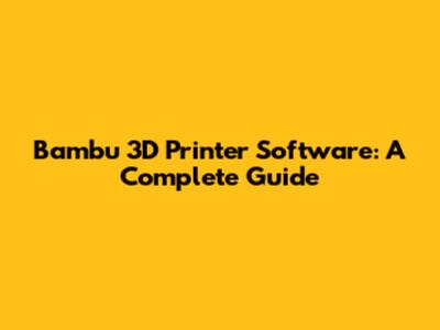 Bambu 3D Printer Software: A Complete Guide
