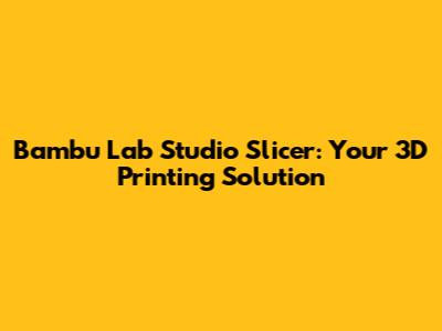 Bambu Lab Studio Slicer: Your 3D Printing Solution