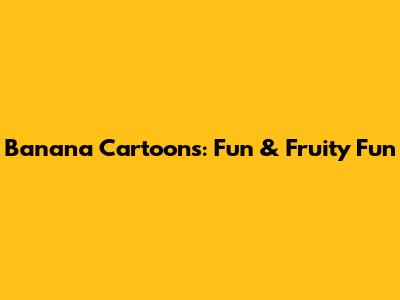 Banana Cartoons: Fun & Fruity Fun