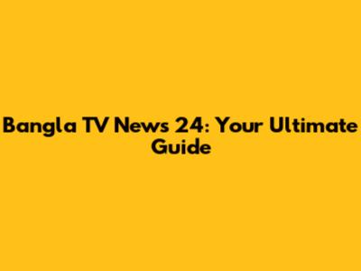 Bangla TV News 24: Your Ultimate Guide