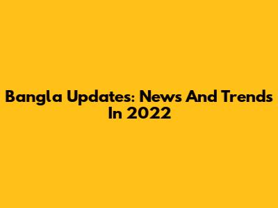 Bangla Updates: News And Trends In 2022