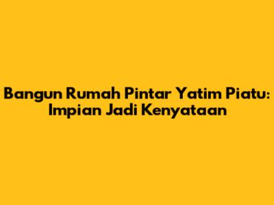 Bangun Rumah Pintar Yatim Piatu: Impian Jadi Kenyataan