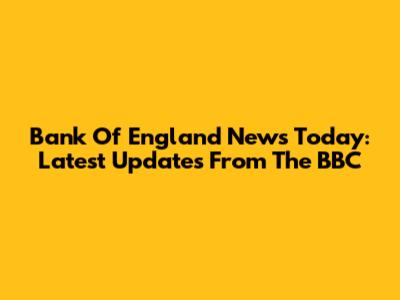 Bank Of England News Today: Latest Updates From The BBC