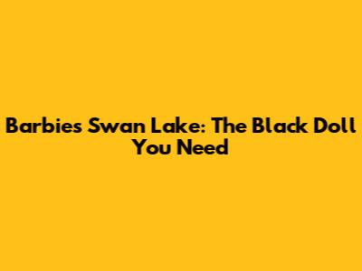 Barbie's Swan Lake: The Black Doll You Need