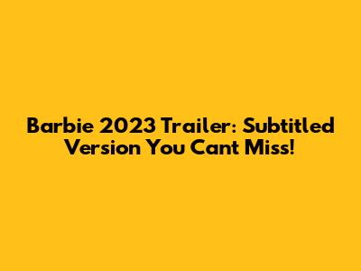 Barbie 2023 Trailer: Subtitled Version You Can't Miss!