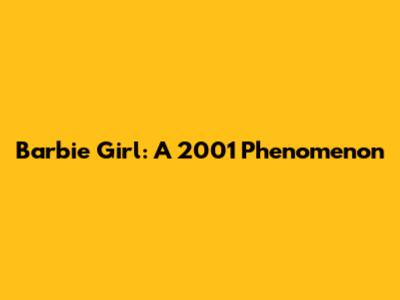 Barbie Girl: A 2001 Phenomenon