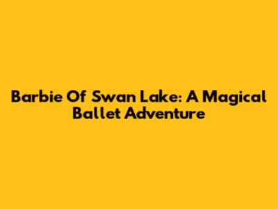Barbie Of Swan Lake: A Magical Ballet Adventure