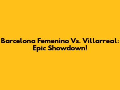 Barcelona Femenino Vs. Villarreal: Epic Showdown!
