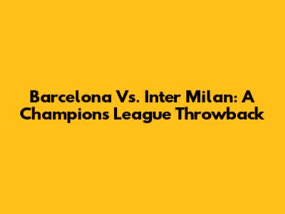 Barcelona Vs. Inter Milan: A Champions League Throwback