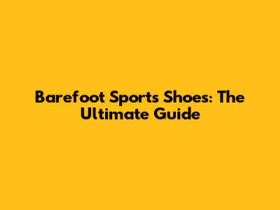 Barefoot Sports Shoes: The Ultimate Guide