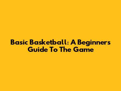 Basic Basketball: A Beginner's Guide To The Game