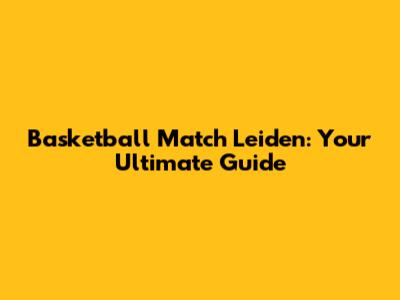 Basketball Match Leiden: Your Ultimate Guide