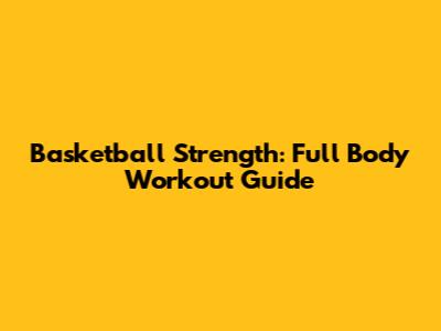 Basketball Strength: Full Body Workout Guide