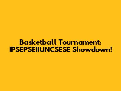 Basketball Tournament: IPSEPSEIIUNCSESE Showdown!